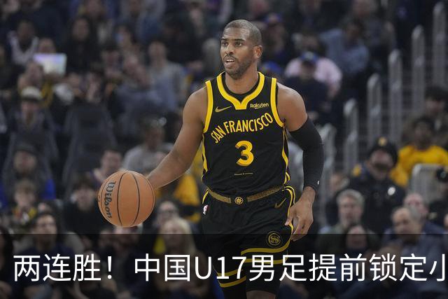 两连胜！中国U17男足提前锁定小组头名出线