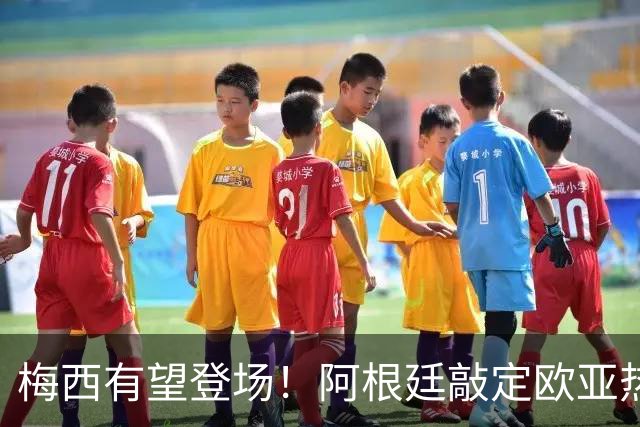 梅西有望登场！阿根廷敲定欧亚热身赛，两场对决落户中国！