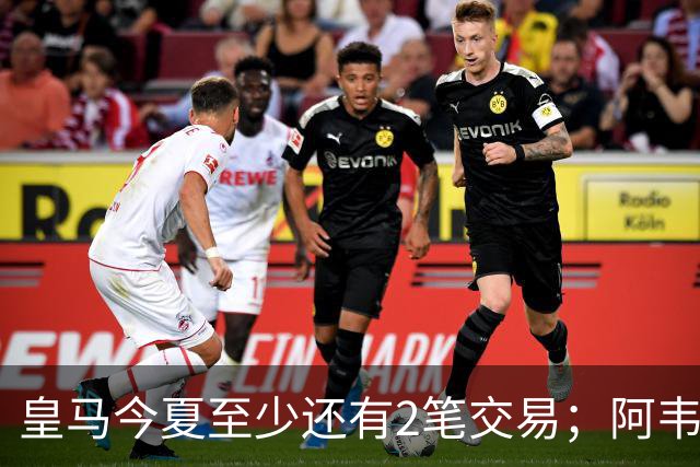 皇马今夏至少还有2笔交易；阿韦洛亚挖墙脚，穆帅有意引进新中锋