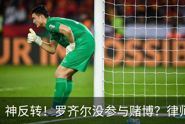 神反转！罗齐尔没参与赌博？律师：他也是受害者，他根本不知情