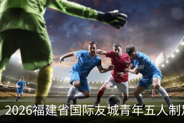 2026福建省国际友城青年五人制足球友谊赛开幕 首轮战罢精彩纷呈